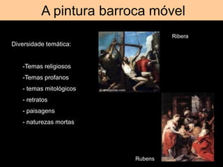 A pintura barroca móvel
Diversidade temática:
-Temas religiosos
-Temas profanos
- temas mitológicos
- retratos
- paisagens
- naturezas mortas
Ribera
Rubens
 