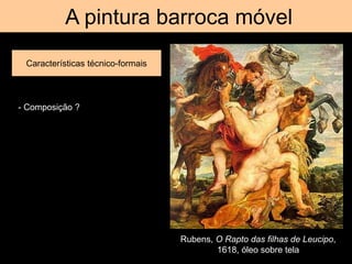 A pintura barroca móvel
Características técnico-formais
Rubens, O Rapto das filhas de Leucipo,
1618, óleo sobre tela
- Composição ?
 
