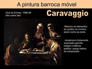 A pintura barroca móvel
Ceia de Emaús, 1596-98,
óleo sobre tela
-Reduziu os elementos
do cenário ao mínimo,
assim como as ...