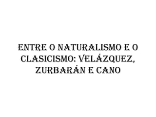 Entre o naturalismo e o
clasicismo: Velázquez,
Zurbarán e Cano
 