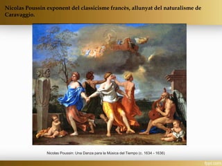 Nicolas Poussin: Una Danza para la Música del Tiempo (c. 1634 - 1636)
Nicolas Poussin exponent del classicisme francès, allunyat del naturalisme de
Caravaggio.
 