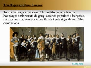 Temàtiques pintura barroca:
També la Burgesia adornarà les institucions i els seus
habitatges amb retrats de grup, escenes populars o burgeses,
natures mortes, composicions florals i paisatges de reduïdes
dimensions
Frans Hals
 