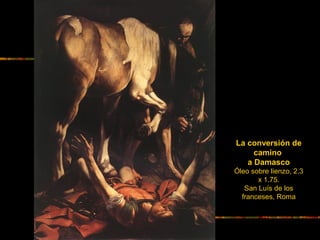 La conversión de
camino
a Damasco
Óleo sobre lienzo, 2.3
x 1.75.
San Luís de los
franceses, Roma
 
