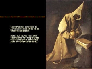 Las obras más conocidas de
Zurbarán son los santos de las
Ordenes Religiosas.
Dota a sus figuras de un gran
naturalismo y de un profundo
espíritu religioso, subrayado
por su evidente tenebrismo.
Autorretrato con el
crucificado
 