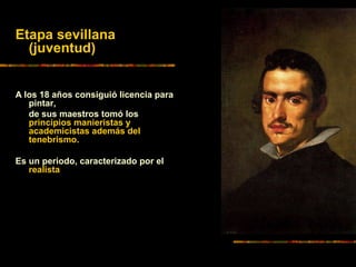 Etapa sevillana
(juventud)
A los 18 años consiguió licencia para
pintar,
de sus maestros tomó los
principios manieristas y
academicistas además del
tenebrismo.
Es un periodo, caracterizado por el
realista
 