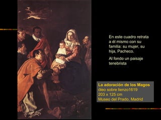 La adoración de los Magos
óleo sobre lienzo1619
203 x 125 cm
Museo del Prado, Madrid
En este cuadro retrata
a él mismo con su
familia: su mujer, su
hija, Pacheco.
Al fondo un paisaje
tenebrista
 