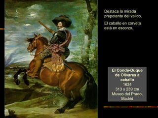 El Conde-Duque
de Olivares a
caballo
1634
313 x 239 cm
Museo del Prado,
Madrid
Destaca la mirada
prepotente del valido.
El caballo en corveta
está en escorzo.
 