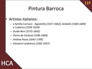 • Artistas italianos:
– a família Carracci - Agostinho (1557-1602), Aniballe (1560-1609)
e Ludovico (1556-1619)
– Guido Reni (1575-1642)
– Pietro da Cortona (1596-1669)
– Andrea Pozzo (1642-1709)
– Giovanni Lanfranco (1582-1647)
Pintura Barroca
 