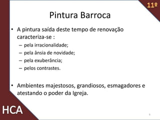 Pintura Barroca
• A pintura saída deste tempo de renovação
caracteriza-se :
– pela irracionalidade;
– pela ânsia de novidade;
– pela exuberância;
– pelos contrastes.
• Ambientes majestosos, grandiosos, esmagadores e
atestando o poder da Igreja.
6
 