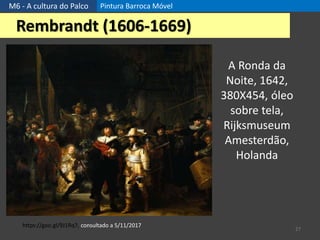 M6 - A cultura do Palco Pintura Barroca Móvel
27
Rembrandt (1606-1669)
https://goo.gl/9J1Rq7, consultado a 5/11/2017
A Ronda da
Noite, 1642,
380X454, óleo
sobre tela,
Rijksmuseum
Amesterdão,
Holanda
 
