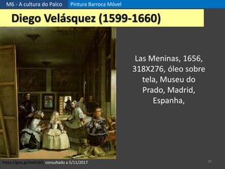 M6 - A cultura do Palco Pintura Barroca Móvel
28
Diego Velásquez (1599-1660)
https://goo.gl/4wKsND, consultado a 5/11/2017
Las Meninas, 1656,
318X276, óleo sobre
tela, Museu do
Prado, Madrid,
Espanha,
 