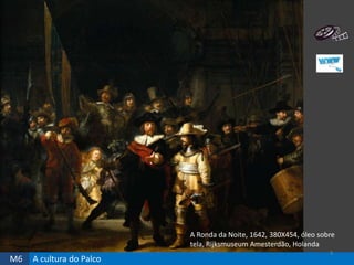 M6 A cultura do Palco
3
A Ronda da Noite, 1642, 380X454, óleo sobre
tela, Rijksmuseum Amesterdão, Holanda
 