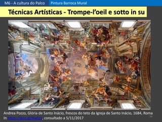 M6 - A cultura do Palco Pintura Barroca Mural
34
Técnicas Artísticas - Trompe-l’oeil e sotto in su
Andrea Pozzo, Glória de Santo Inácio, frescos do teto da Igreja de Santo Inácio, 1684, Roma
In https://goo.gl/KwEjjs, consultado a 5/11/2017
 