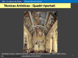 M6 - A cultura do Palco Pintura Barroca Mural
36
Técnicas Artísticas - Quadri riportati
Annibale Carraci, Galeria Farnese, frescos do Palácio Farnese, 1597-1602, Roma
In https://goo.gl/Z4jjMZ, consultado a 5/11/2017
 