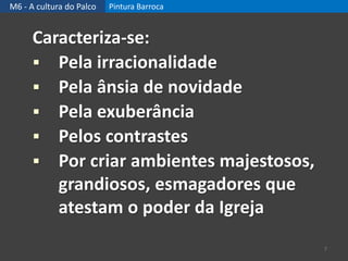 M6 - A cultura do Palco Pintura Barroca
Caracteriza-se:
 Pela irracionalidade
 Pela ânsia de novidade
 Pela exuberância
 Pelos contrastes
 Por criar ambientes majestosos,
grandiosos, esmagadores que
atestam o poder da Igreja
7
 