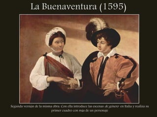 La Buenaventura (1595)




Segunda versión de la misma obra. Con ella introduce las escenas de género en Italia y realiza su
                           primer cuadro con más de un personaje
 