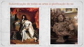 Subordinação de todas as artes à glorificação do rei
 