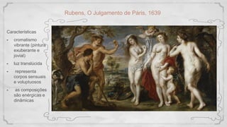 Características
- cromatismo
vibrante (pintura
exuberante e
jovial)
- luz translúcida
- representa
corpos sensuais
e voluptuosos
- as composições
são enérgicas e
dinâmicas
Rubens, O Julgamento de Páris, 1639
 