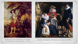 Jacob Jordaens, Retrato de uma família
Anton Van Dick, Retrato do rei Carlos
I de Inglaterra numa caçada, c. 1635
 