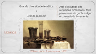 Holanda
Grande diversidade temática
+
Grande realismo
Arte executada em
reduzidas dimensões, feita
para casas de gente vulgar
e comerciada livremente
William Heda, A sobremesa, 1637
 
