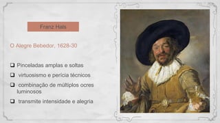 Franz Hals
O Alegre Bebedor, 1628-30
 Pinceladas amplas e soltas
 virtuosismo e perícia técnicos
 combinação de múltiplos ocres
luminosos
 transmite intensidade e alegria
 