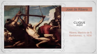 Ribera, Martírio de S.
Bartolomeu, c. 1630
José de Ribera
 