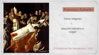 Francisco Zurbarán
O funeral de São Boaventura, 1629
Tema religioso
assunto rotineiro e
vulgar
 