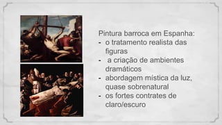 Pintura barroca em Espanha:
- o tratamento realista das
figuras
- a criação de ambientes
dramáticos
- abordagem mística da luz,
quase sobrenatural
- os fortes contrates de
claro/escuro
 