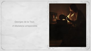Georges de la Tour,
A Madalena arrependida
 