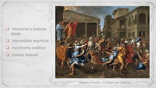  Harmonia e belezas
ideais
 Intensidade espiritual
 movimento estático
 posses teatrais
Nicolas Poussin, O Rapto das Sabinas
 