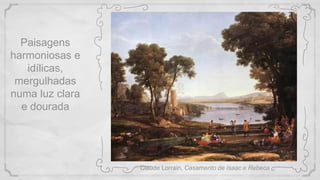 Claude Lorrain, Casamento de Isaac e Rebeca
Paisagens
harmoniosas e
idílicas,
mergulhadas
numa luz clara
e dourada
 