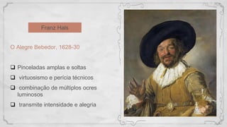 Franz Hals
O Alegre Bebedor, 1628-30
 Pinceladas amplas e soltas
 virtuosismo e perícia técnicos
 combinação de múltipl...