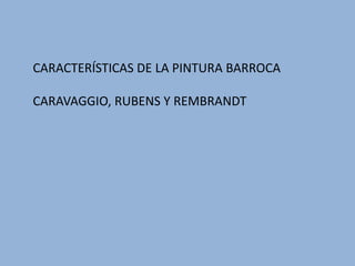 CARACTERÍSTICAS DE LA PINTURA BARROCA
CARAVAGGIO, RUBENS Y REMBRANDT
 