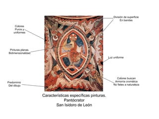 División de superficie
                                                                       En bandas

      Colores
      Puros y
     uniformes




  Pinturas planas.
 Bidimensionalidad
                                                             Luz uniforme




                                                                   Colores buscan
Predominio                                                        Armonía cromática
 Del dibujo                                                      No fieles a naturaleza



                     Características específicas pinturas.
                                  Pantócrator
                            San Isidoro de León
 