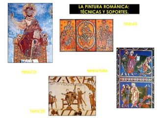 LA PINTURA ROMÁNICA:
                         TÉCNICAS Y SOPORTES.

                                             TABLAS
                                         (FRONTALES DE
                                             ALTAR)




                        ILUMINACIÓN DE
SOBRE MUROS Y ÁBSIDES        CÓDICES
      (FRESCO)             (MINIATURA)




          TAPICES
 