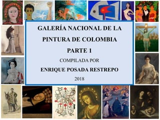 GALERÍA NACIONAL DE LA
PINTURA DE COLOMBIA
PARTE 1
COMPILADA POR
ENRIQUE POSADA RESTREPO
2018
 