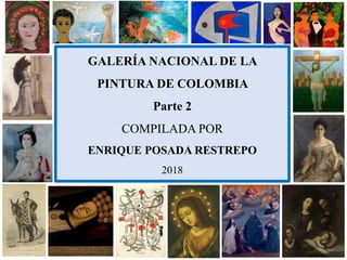 GALERÍA NACIONAL DE LA
PINTURA DE COLOMBIA
Parte 2
COMPILADA POR
ENRIQUE POSADA RESTREPO
2018
 
