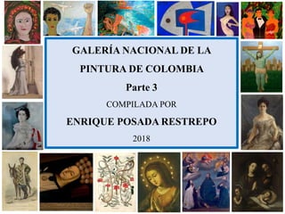 GALERÍA NACIONAL DE LA
PINTURA DE COLOMBIA
Parte 3
COMPILADA POR
ENRIQUE POSADA RESTREPO
2018
 