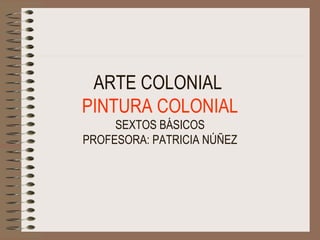 ARTE COLONIAL  PINTURA COLONIAL SEXTOS BÁSICOS PROFESORA: PATRICIA NÚÑEZ 
