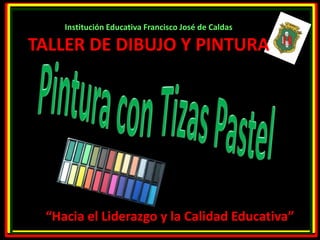 Institución Educativa Francisco José de Caldas 
TALLER DE DIBUJO Y PINTURA 
“Hacia el Liderazgo y la Calidad Educativa” 
 