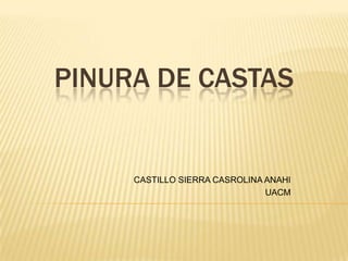 PINURA DE CASTAS


     CASTILLO SIERRA CASROLINA ANAHI
                               UACM
 