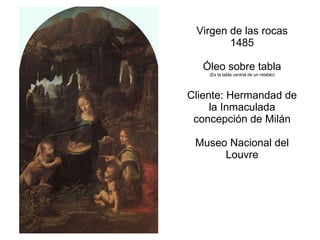 Virgen de las rocas 1485 Óleo sobre tabla (Es la tabla central de un retablo) Cliente: Hermandad de la Inmaculada concepción de Milán Museo Nacional del Louvre 