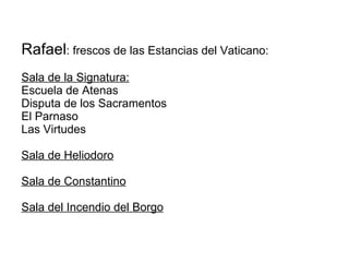 Rafael : frescos de las Estancias del Vaticano: Sala de la Signatura: Escuela de Atenas Disputa de los Sacramentos El Parnaso Las Virtudes Sala de Heliodoro Sala de Constantino Sala del Incendio del Borgo 