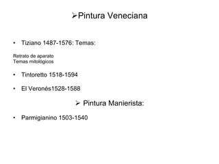 Pintura Veneciana Tiziano 1487-1576: Temas: Retrato de aparato Temas mitológicos Tintoretto 1518-1594 El Veronés1528-1588 Pintura Manierista: Parmigianino 1503-1540 