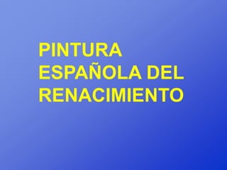 PINTURA
ESPAÑOLA DEL
RENACIMIENTO
 