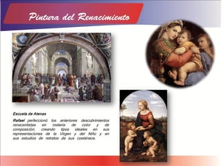 Escuela de Atenas
Rafael perfeccionó los anteriores descubrimientos
renacentistas en materia de color y de
composición, creando tipos ideales en sus
representaciones de la Virgen y del Niño y en
sus estudios de retratos de sus coetáneos.
 