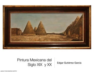 Pintura Mexicana del
Siglo XIX y XX
Edgar Gutiérrez García
jueves 18 de diciembre de 2014
 
