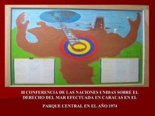 lll CONFERENCIA DE LAS NACIONES UNIDAS SOBRE EL 
DERECHO DEL MAR EFECTUADA EN CARACAS EN EL 
PARQUE CENTRAL EN EL AÑO 1974 
 