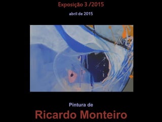 Pintura
de
Pintura de
Ricardo Monteiro
Exposição 3 /2015
abril de 2015
 