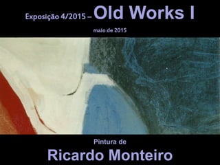 Pintura
de
Pintura de
Ricardo Monteiro
Exposição 4/2015 – Old Works I
maio de 2015
 